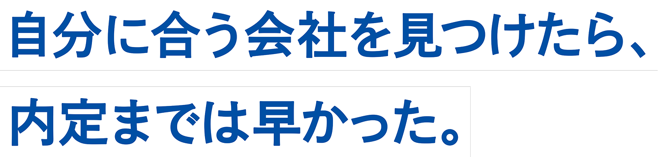 自分に合う会社を見つけたら、内定まで早かった。